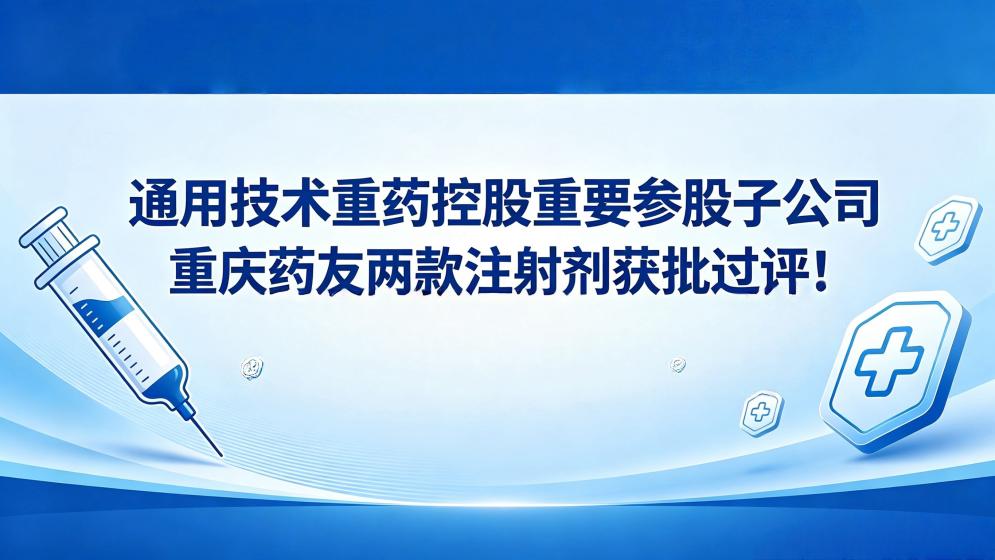 通用技术重药控股重要参股子公司重庆药友两款注射剂获批过评！